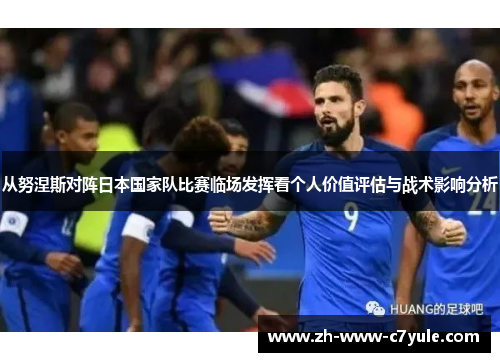从努涅斯对阵日本国家队比赛临场发挥看个人价值评估与战术影响分析 从努涅斯对阵日本国家队比赛临场发挥看个人价值评估与战术影响分析