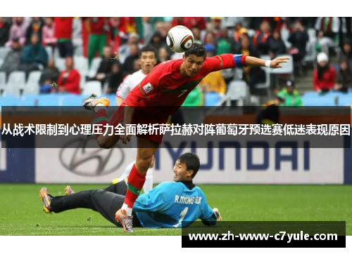 从战术限制到心理压力全面解析萨拉赫对阵葡萄牙预选赛低迷表现原因 从战术限制到心理压力全面解析萨拉赫对阵葡萄牙预选赛低迷表现原因