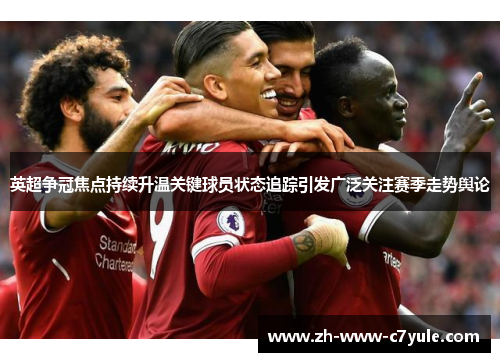 英超争冠焦点持续升温关键球员状态追踪引发广泛关注赛季走势舆论