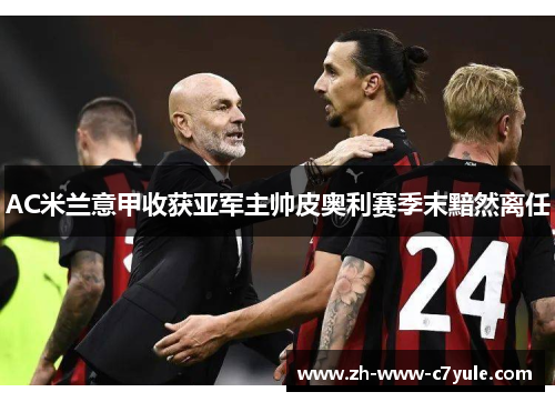 AC米兰意甲收获亚军主帅皮奥利赛季末黯然离任 AC米兰意甲收获亚军主帅皮奥利赛季末黯然离任