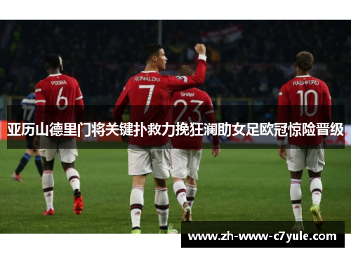 亚历山德里门将关键扑救力挽狂澜助女足欧冠惊险晋级 亚历山德里门将关键扑救力挽狂澜助女足欧冠惊险晋级