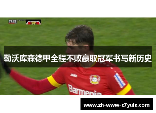 勒沃库森德甲全程不败豪取冠军书写新历史 勒沃库森德甲全程不败豪取冠军书写新历史