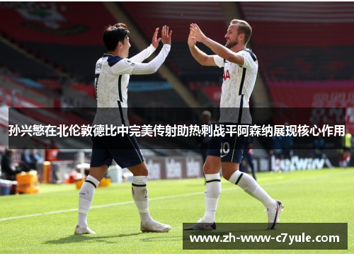 孙兴慜在北伦敦德比中完美传射助热刺战平阿森纳展现核心作用 孙兴慜在北伦敦德比中完美传射助热刺战平阿森纳展现核心作用